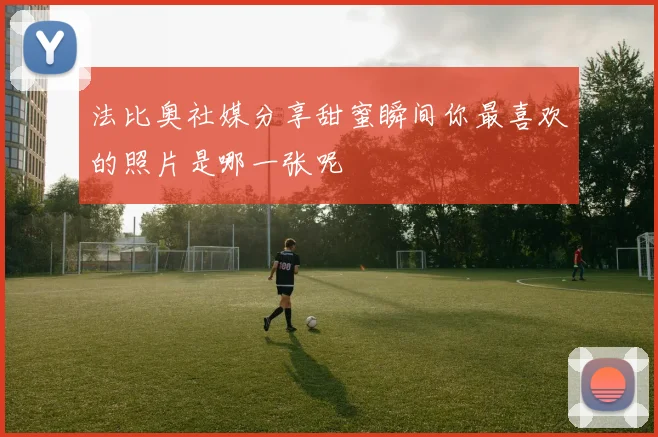 法比奥社媒分享甜蜜瞬间你最喜欢的照片是哪一张呢