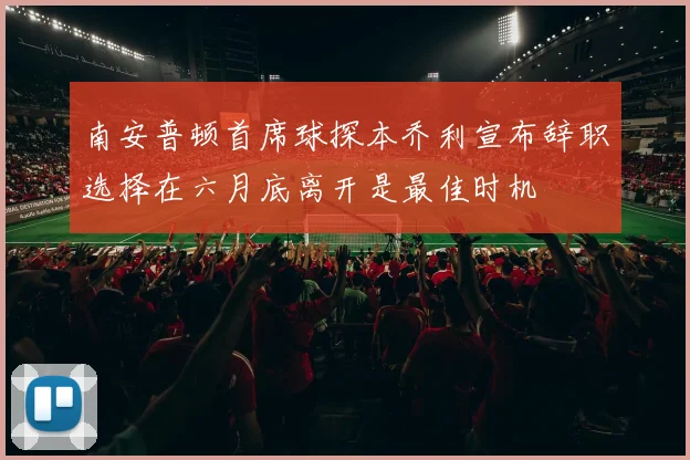 南安普顿首席球探本乔利宣布辞职选择在六月底离开是最佳时机