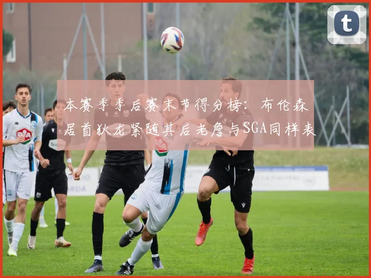 本赛季季后赛末节得分榜：布伦森居首狄龙紧随其后老詹与SGA同样表现出色