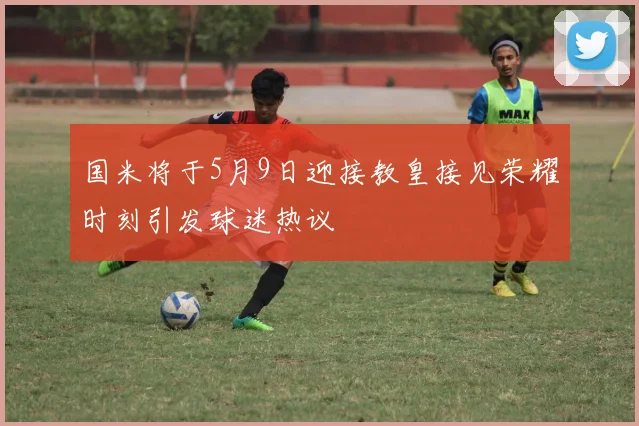 国米将于5月9日迎接教皇接见荣耀时刻引发球迷热议
