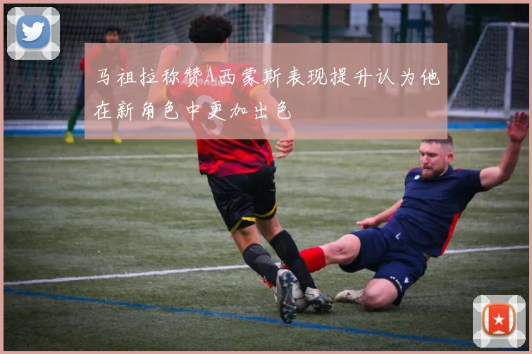 马祖拉称赞A西蒙斯表现提升认为他在新角色中更加出色