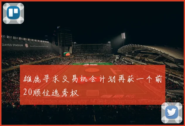 雄鹿寻求交易机会计划再获一个前20顺位选秀权
