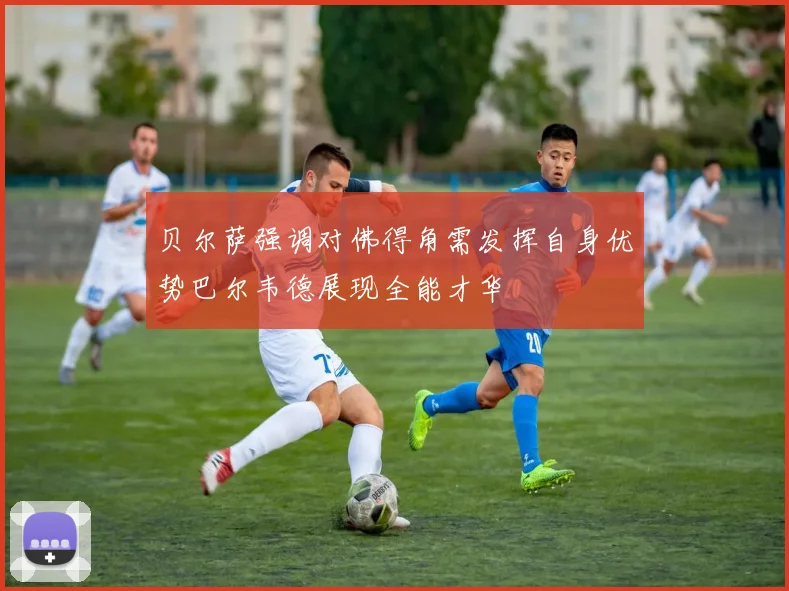 贝尔萨强调对佛得角需发挥自身优势巴尔韦德展现全能才华