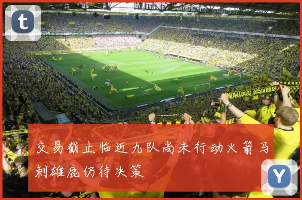 交易截止临近九队尚未行动火箭马刺雄鹿仍待决策