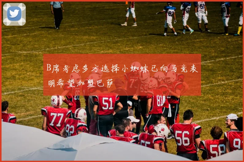 B席考虑多方选择小蜘蛛已向马竞表明希望加盟巴萨