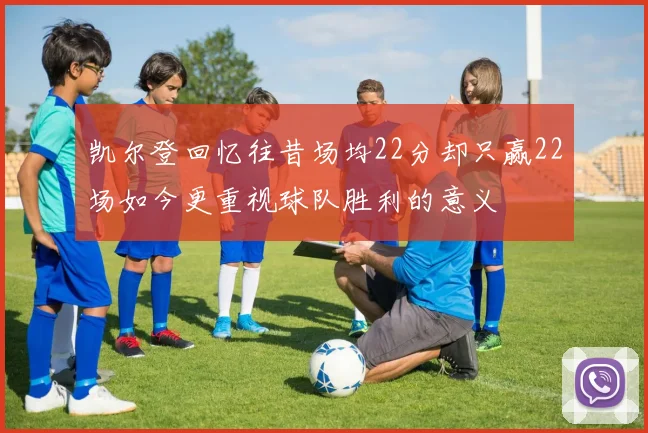 凯尔登回忆往昔场均22分却只赢22场如今更重视球队胜利的意义