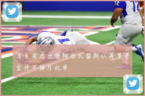 马竞考虑出售阿尔瓦雷斯以筹集资金并不排斥此举