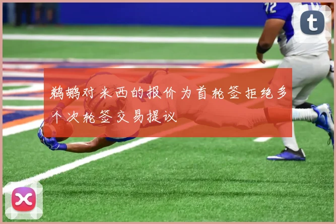 鹈鹕对米西的报价为首轮签拒绝多个次轮签交易提议