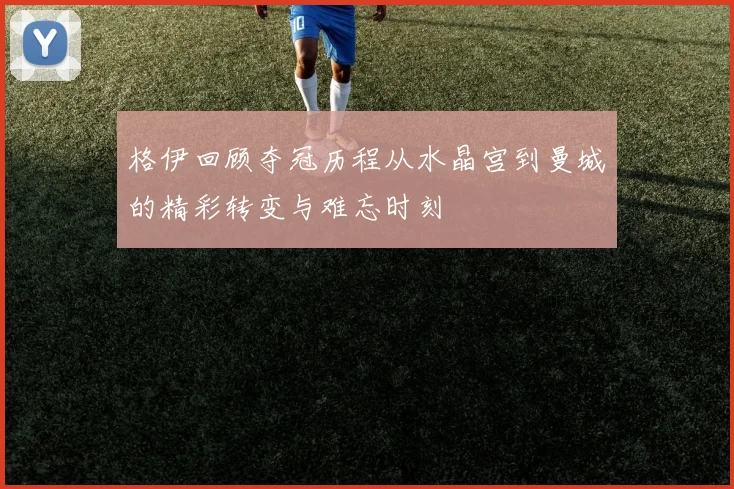 格伊回顾夺冠历程从水晶宫到曼城的精彩转变与难忘时刻
