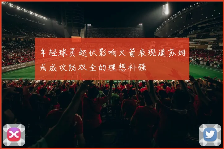 年轻球员起伏影响火箭表现道苏姆或成攻防双全的理想补强