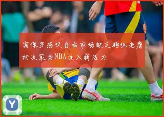 富保罗感叹自由市场缺乏趣味老詹的决策为NBA注入新活力
