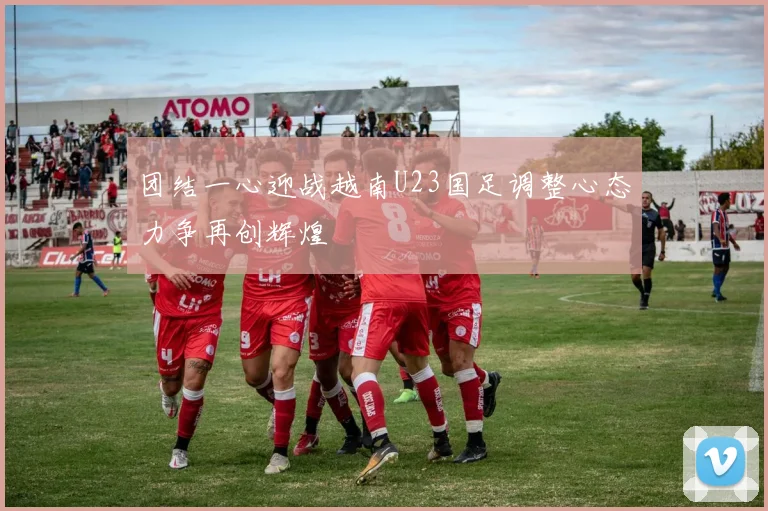 团结一心迎战越南U23国足调整心态力争再创辉煌