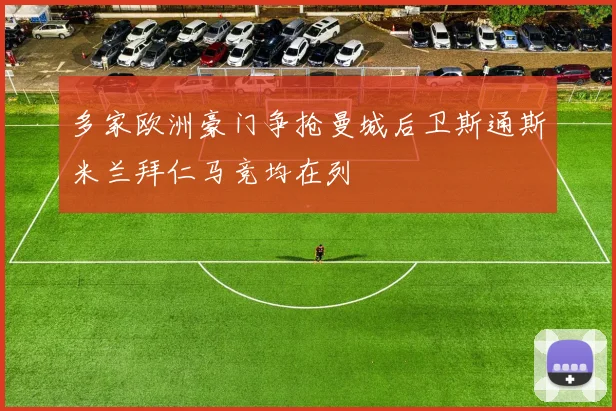 多家欧洲豪门争抢曼城后卫斯通斯米兰拜仁马竞均在列