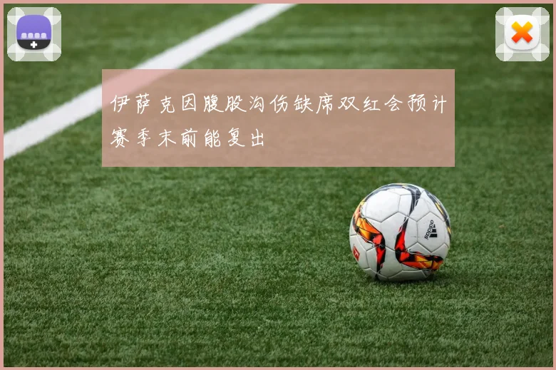 伊萨克因腹股沟伤缺席双红会预计赛季末前能复出
