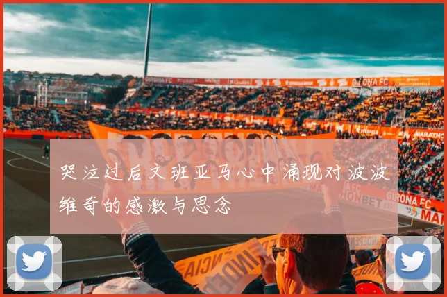 哭泣过后文班亚马心中涌现对波波维奇的感激与思念