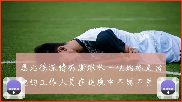 恩比德深情感谢球队一位始终支持他的工作人员在逆境中不离不弃