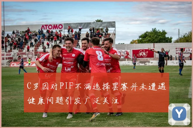 C罗因对PIF不满选择罢赛并未遭遇健康问题引发广泛关注