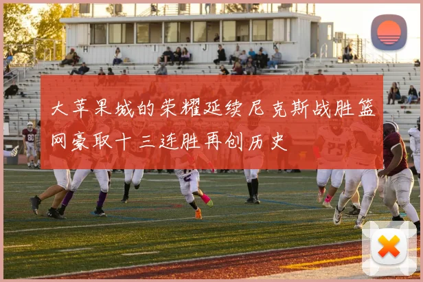 大苹果城的荣耀延续尼克斯战胜篮网豪取十三连胜再创历史