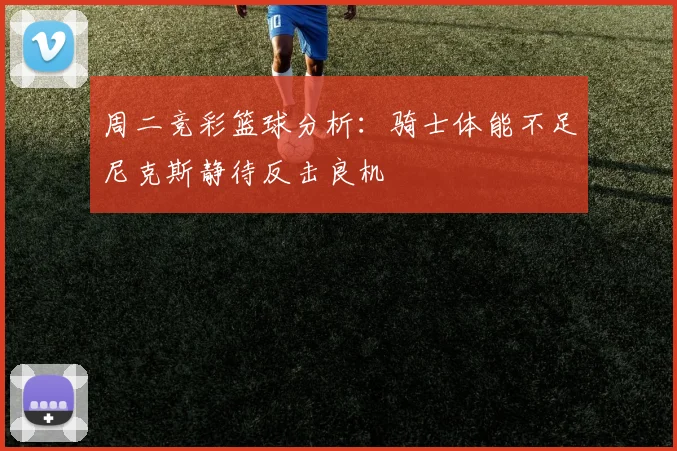 周二竞彩篮球分析：骑士体能不足尼克斯静待反击良机
