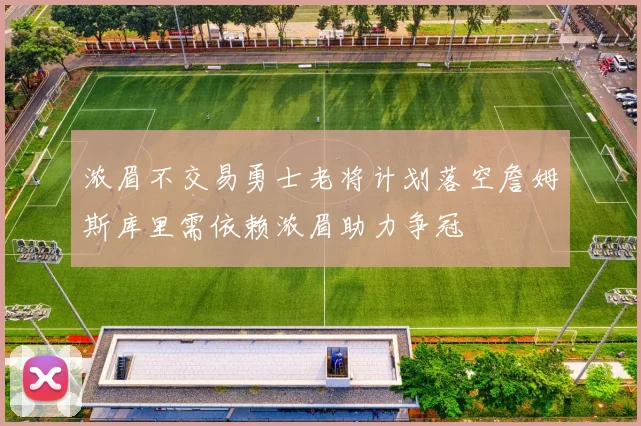 浓眉不交易勇士老将计划落空詹姆斯库里需依赖浓眉助力争冠