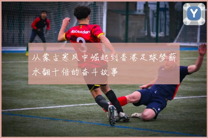 从蒙古寒风中崛起到香港足球梦薪水翻十倍的奋斗故事