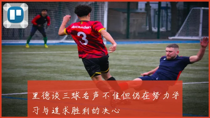 里德谈三球名声不佳但仍在努力学习与追求胜利的决心