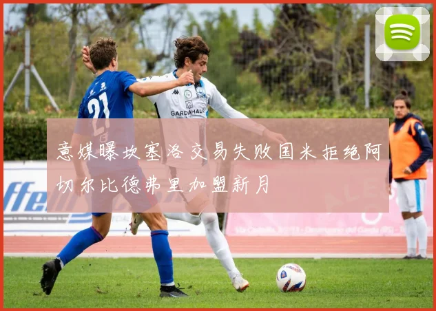 意媒曝坎塞洛交易失败国米拒绝阿切尔比德弗里加盟新月
