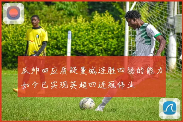 瓜帅回应质疑曼城连胜四场的能力如今已实现英超四连冠伟业