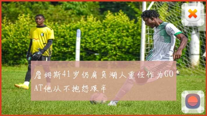 詹姆斯41岁仍肩负湖人重任作为GOAT他从不抱怨艰辛