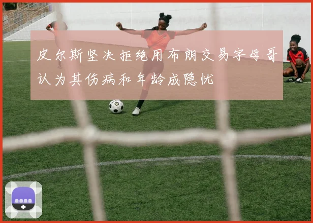 皮尔斯坚决拒绝用布朗交易字母哥认为其伤病和年龄成隐忧