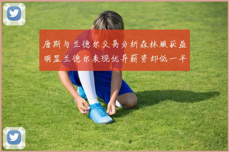 唐斯与兰德尔交易分析森林狼获益明显兰德尔表现优异薪资却低一半