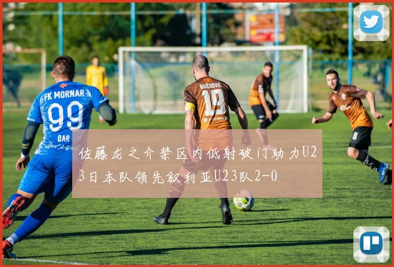 佐藤龙之介禁区内低射破门助力U23日本队领先叙利亚U23队2-0