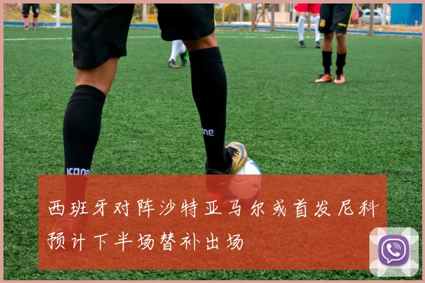 西班牙对阵沙特亚马尔或首发尼科预计下半场替补出场