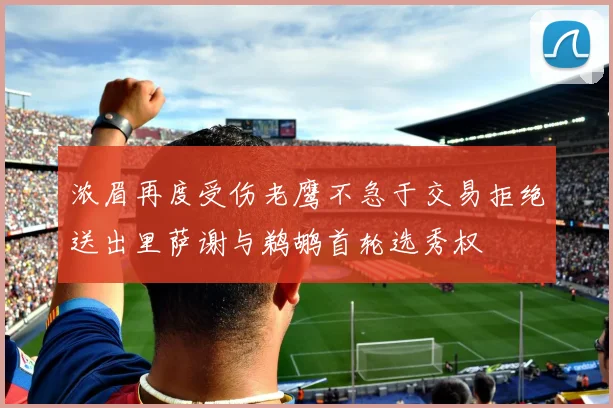 浓眉再度受伤老鹰不急于交易拒绝送出里萨谢与鹈鹕首轮选秀权