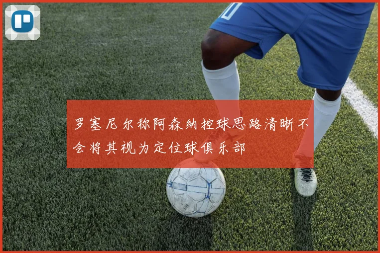 罗塞尼尔称阿森纳控球思路清晰不会将其视为定位球俱乐部