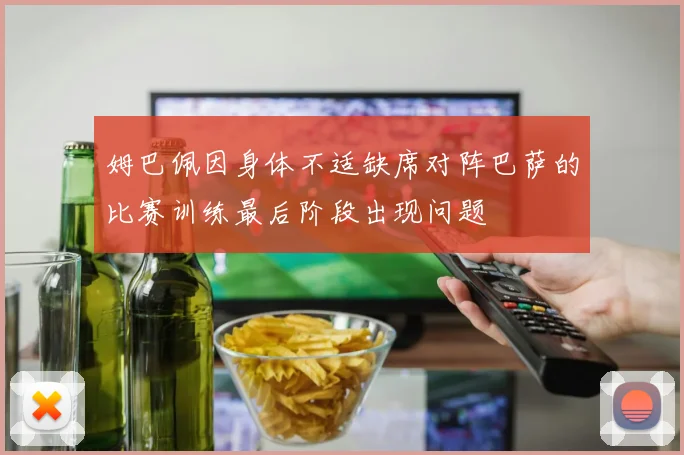 姆巴佩因身体不适缺席对阵巴萨的比赛训练最后阶段出现问题