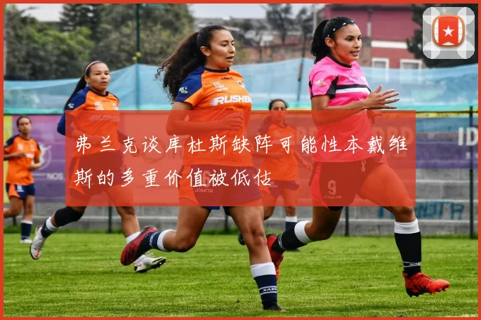 弗兰克谈库杜斯缺阵可能性本戴维斯的多重价值被低估