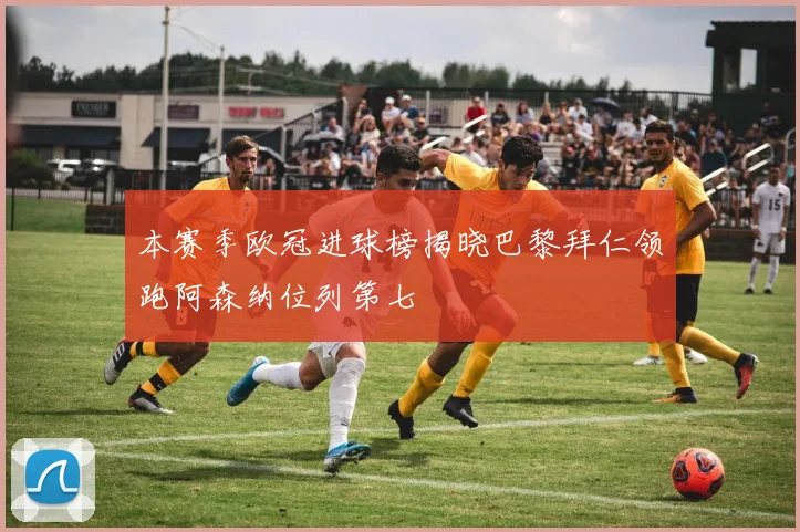 本赛季欧冠进球榜揭晓巴黎拜仁领跑阿森纳位列第七